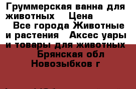 Груммерская ванна для животных. › Цена ­ 25 000 - Все города Животные и растения » Аксесcуары и товары для животных   . Брянская обл.,Новозыбков г.